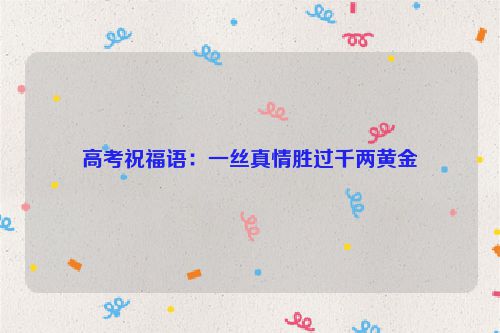 高考祝福语:一丝真情胜过千两黄金