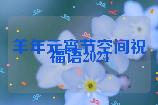 羊年元宵节空间祝福语2024