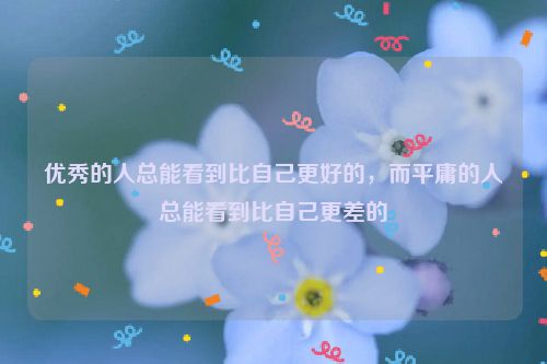 优秀的人总能看到比自己更好的，而平庸的人总能看到比自己更差的