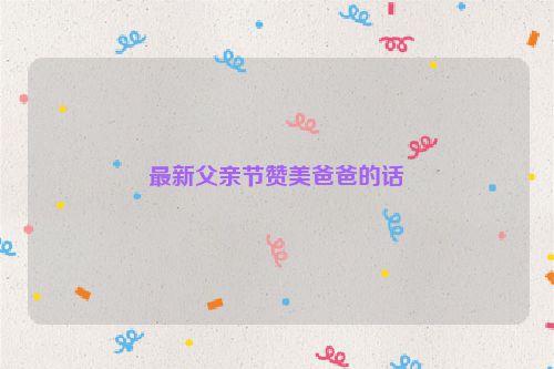 最新父亲节赞美爸爸的话