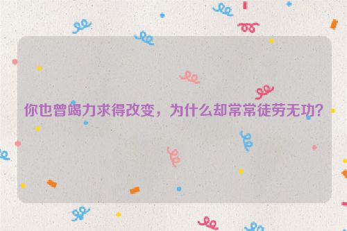 你也曾竭力求得改变，为什么却常常徒劳无功？