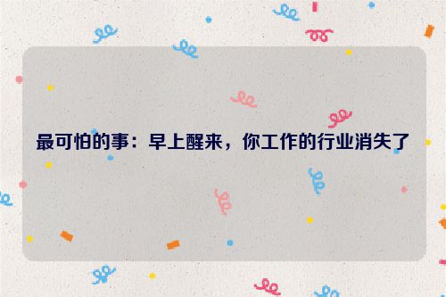 最可怕的事：早上醒来，你工作的行业消失了