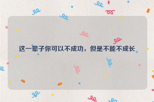 这一辈子你可以不成功，但是不能不成长