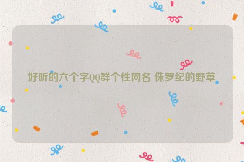 好听的六个字QQ群个性网名 侏罗纪的野草