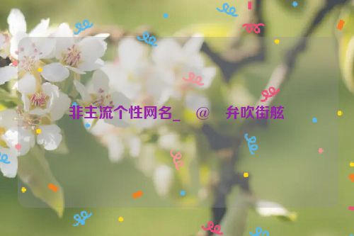 非主流个性网名_�@�弁吹街舷�