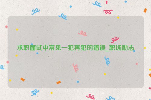 求职面试中常见一犯再犯的错误_职场励志