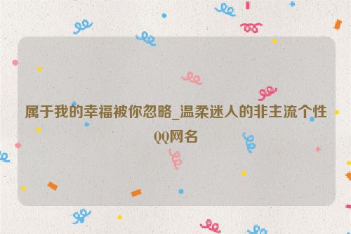 属于我的幸福被你忽略_温柔迷人的非主流个性QQ网名