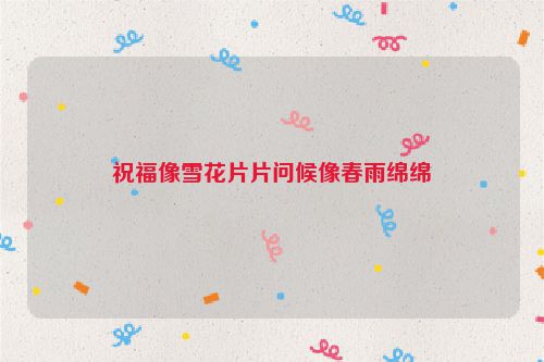 祝福像雪花片片问候像春雨绵绵
