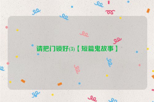 请把门锁好(3)【短篇鬼故事】