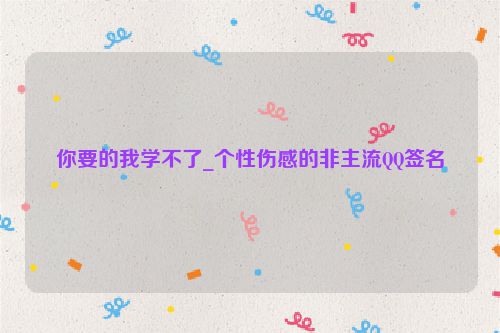 你要的我学不了_个性伤感的非主流QQ签名