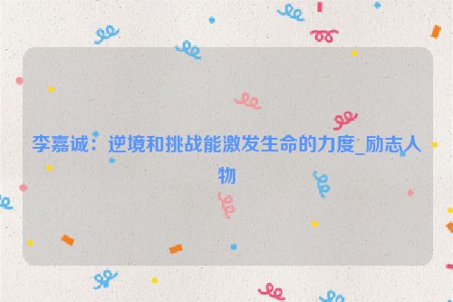 李嘉诚：逆境和挑战能激发生命的力度_励志人物