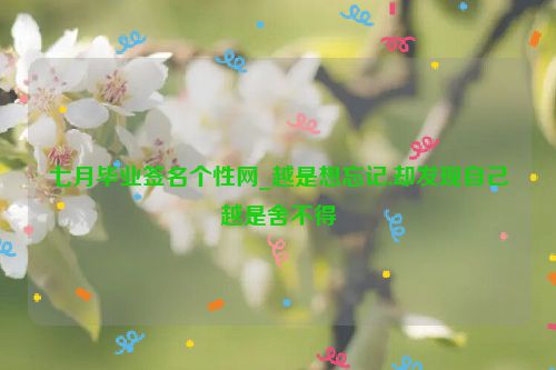 七月毕业签名个性网_越是想忘记,却发现自己越是舍不得