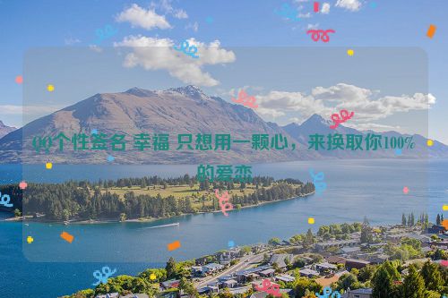 QQ个性签名 幸福 只想用一颗心，来换取你100%的爱恋