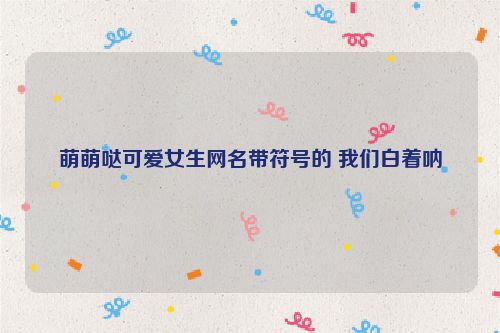 萌萌哒可爱女生网名带符号的 我们白着呐