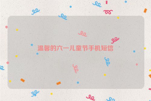 温馨的六一儿童节手机短信