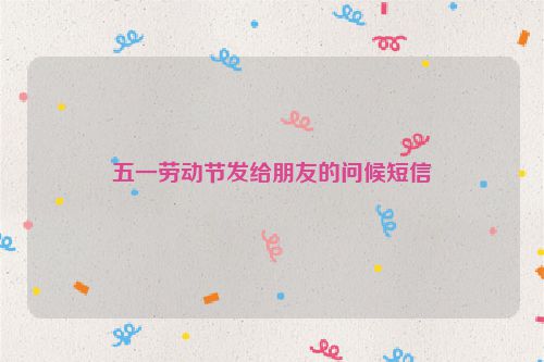 五一劳动节发给朋友的问候短信