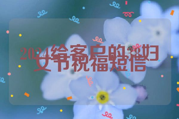 2024给客户的38妇女节祝福短信