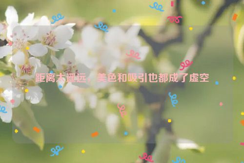 距离太遥远，美色和吸引也都成了虚空