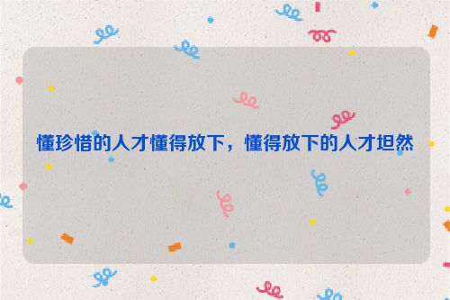 懂珍惜的人才懂得放下，懂得放下的人才坦然