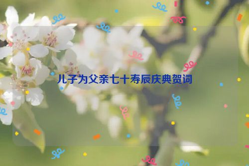儿子为父亲七十寿辰庆典贺词