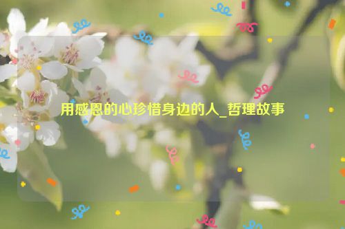 用感恩的心珍惜身边的人_哲理故事