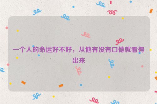 一个人的命运好不好，从他有没有口德就看得出来