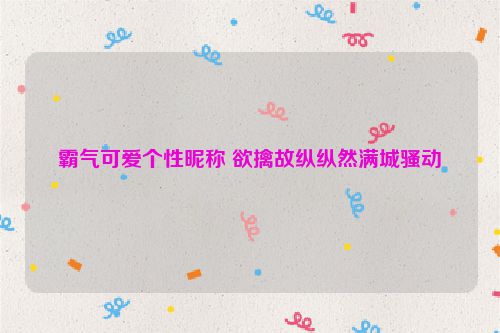 霸气可爱个性昵称 欲擒故纵纵然满城骚动