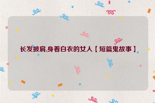 长发披肩,身着白衣的女人【短篇鬼故事】