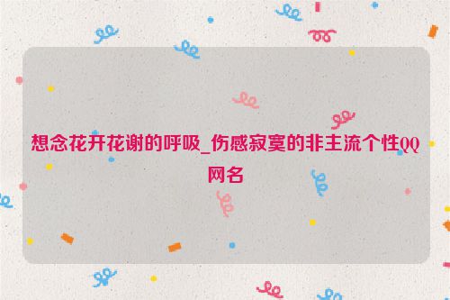 想念花开花谢的呼吸_伤感寂寞的非主流个性QQ网名