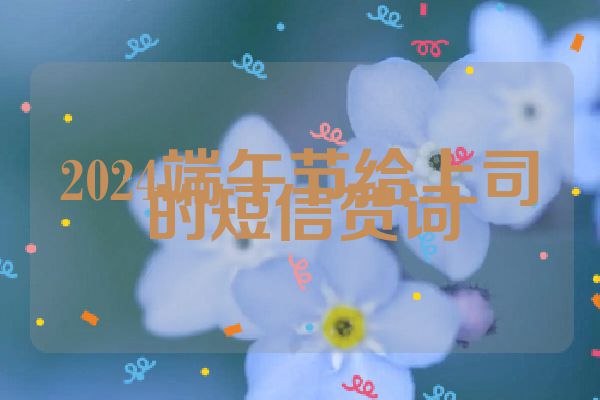2024端午节给上司的短信贺词