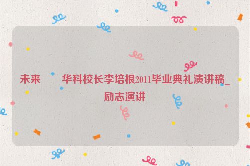 未来――华科校长李培根2011毕业典礼演讲稿_励志演讲