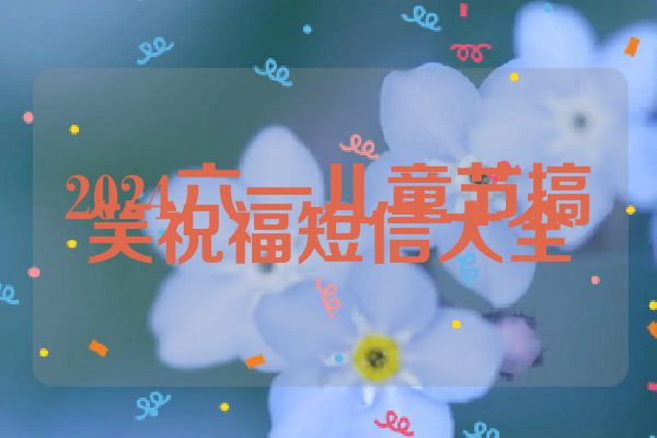 2024六一儿童节搞笑祝福短信大全