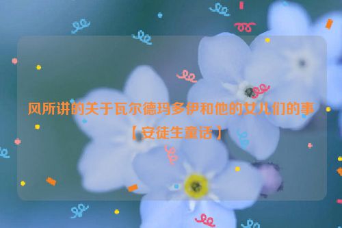 风所讲的关于瓦尔德玛多伊和他的女儿们的事【安徒生童话】
