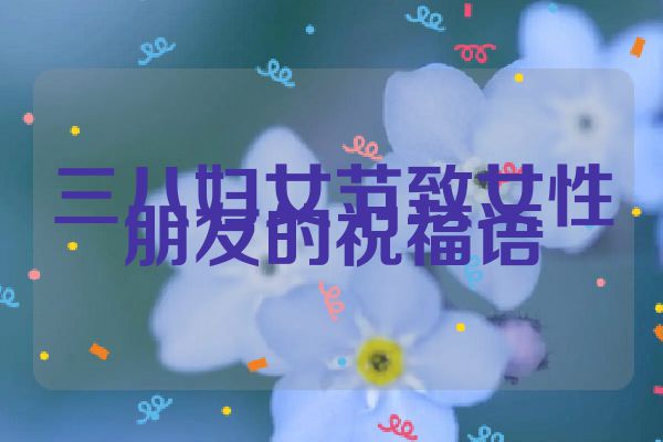 三八妇女节致女性朋友的祝福语