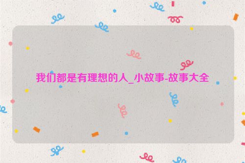 我们都是有理想的人_小故事-故事大全