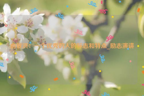 俞敏洪：一个优秀的人的标志和特点_励志演讲