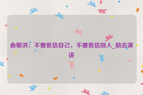 俞敏洪：不要低估自己，不要低估别人_励志演讲
