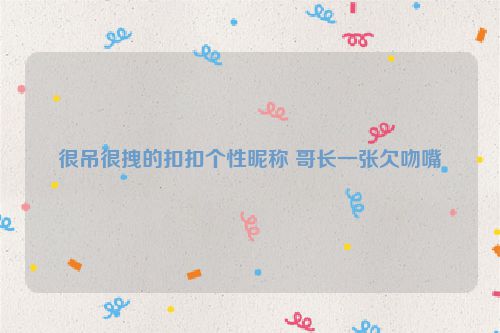 很吊很拽的扣扣个性昵称 哥长一张欠吻嘴