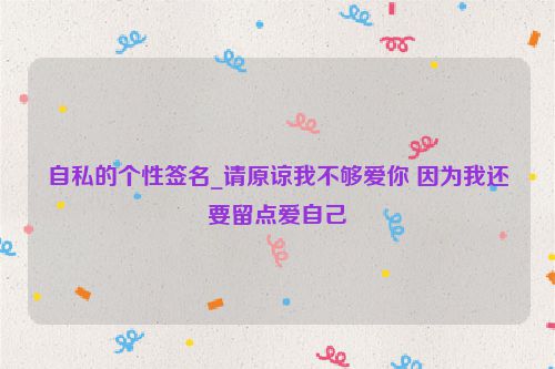 自私的个性签名_请原谅我不够爱你 因为我还要留点爱自己