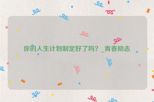 你的人生计划制定好了吗？_青春励志
