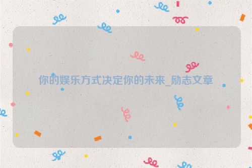 你的娱乐方式决定你的未来_励志文章