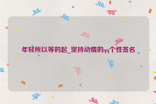 年轻所以等的起_坚持动情的qq个性签名