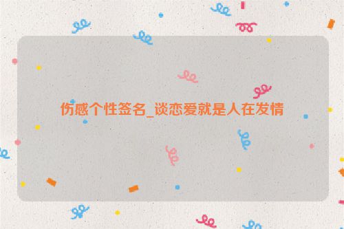 伤感个性签名_谈恋爱就是人在发情