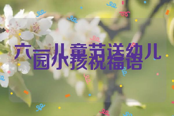 六一儿童节送幼儿园小孩祝福语