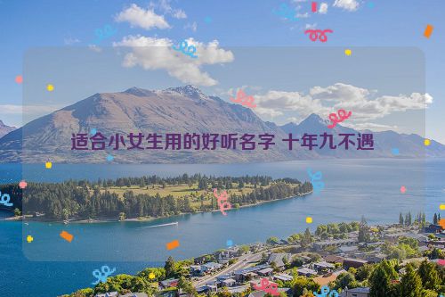 适合小女生用的好听名字 十年九不遇