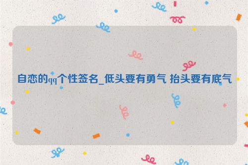 自恋的qq个性签名_低头要有勇气 抬头要有底气