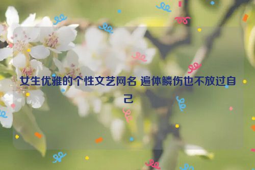 女生优雅的个性文艺网名 遍体鳞伤也不放过自己