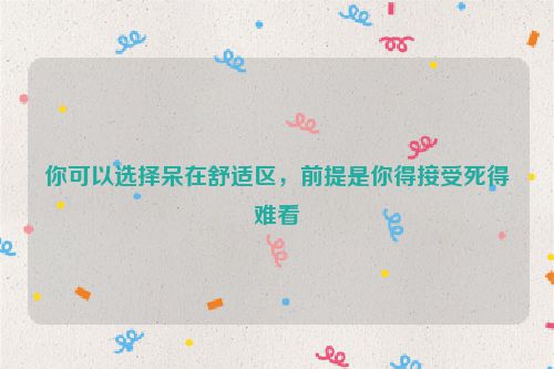 你可以选择呆在舒适区，前提是你得接受死得难看