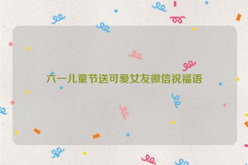 六一儿童节送可爱女友微信祝福语