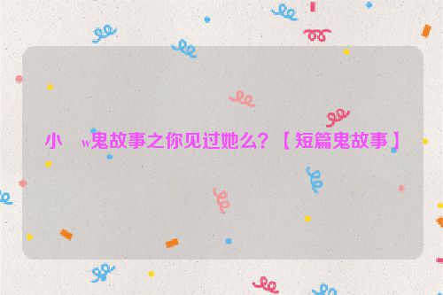 小�w鬼故事之你见过她么？【短篇鬼故事】